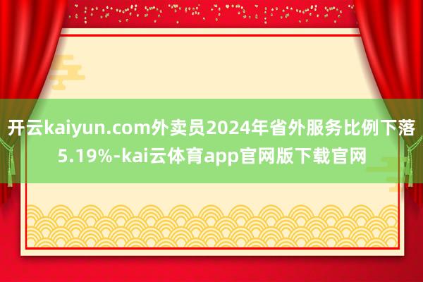 开云kaiyun.com外卖员2024年省外服务比例下落5.19%-kai云体育app官网版下载官网
