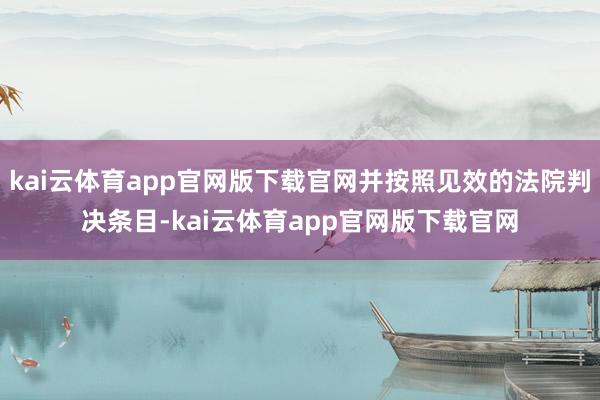 kai云体育app官网版下载官网并按照见效的法院判决条目-kai云体育app官网版下载官网