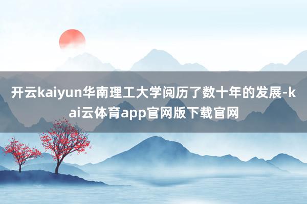 开云kaiyun华南理工大学阅历了数十年的发展-kai云体育app官网版下载官网