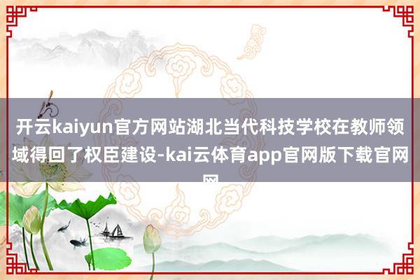 开云kaiyun官方网站湖北当代科技学校在教师领域得回了权臣建设-kai云体育app官网版下载官网