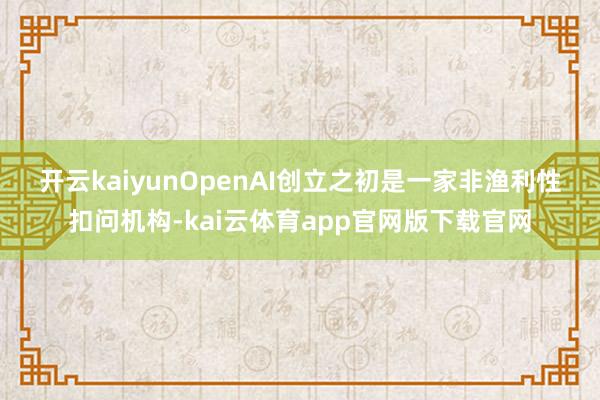 开云kaiyun　　OpenAI创立之初是一家非渔利性扣问机构-kai云体育app官网版下载官网