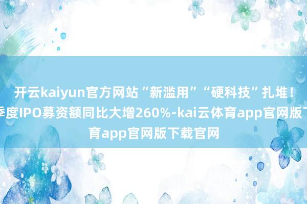 开云kaiyun官方网站“新滥用”“硬科技”扎堆！港股一季度IPO募资额同比大增260%-kai云体育app官网版下载官网