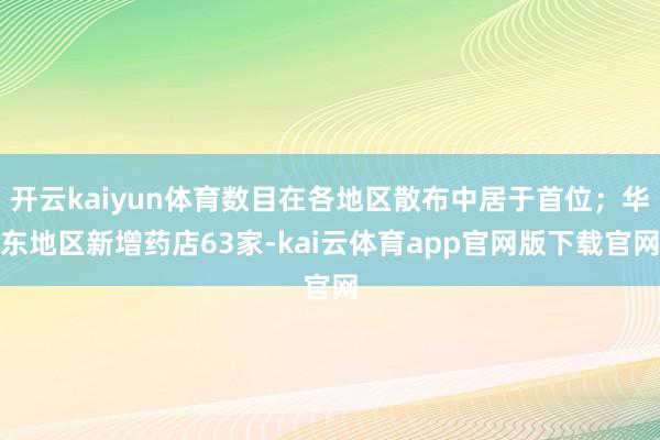 开云kaiyun体育数目在各地区散布中居于首位；华东地区新增药店63家-kai云体育app官网版下载官网