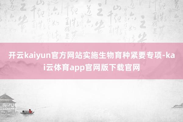 开云kaiyun官方网站实施生物育种紧要专项-kai云体育app官网版下载官网