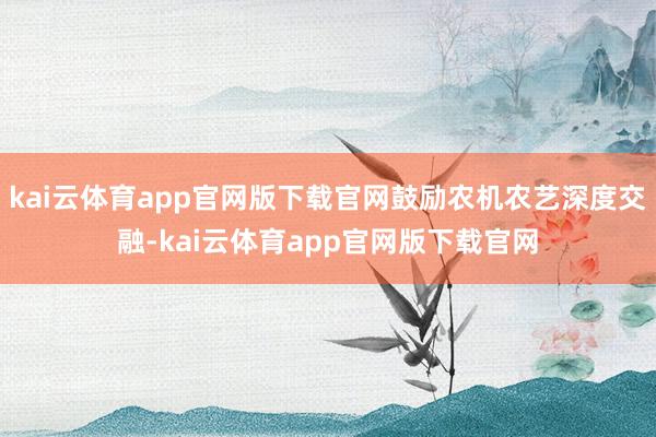 kai云体育app官网版下载官网鼓励农机农艺深度交融-kai云体育app官网版下载官网