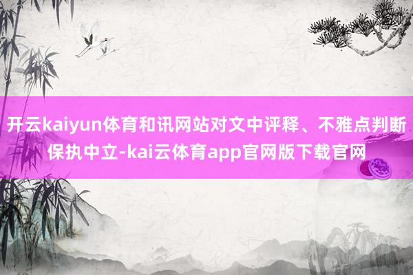 开云kaiyun体育和讯网站对文中评释、不雅点判断保执中立-kai云体育app官网版下载官网