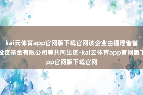 kai云体育app官网版下载官网该企业由福建省省级政府投资基金有限公司等共同出资-kai云体育app官网版下载官网