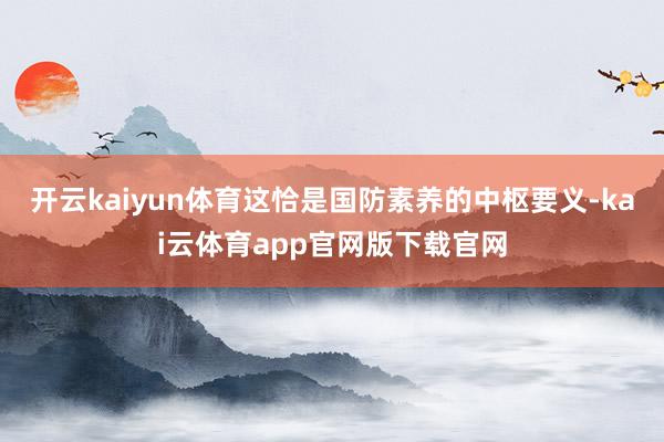 开云kaiyun体育这恰是国防素养的中枢要义-kai云体育app官网版下载官网