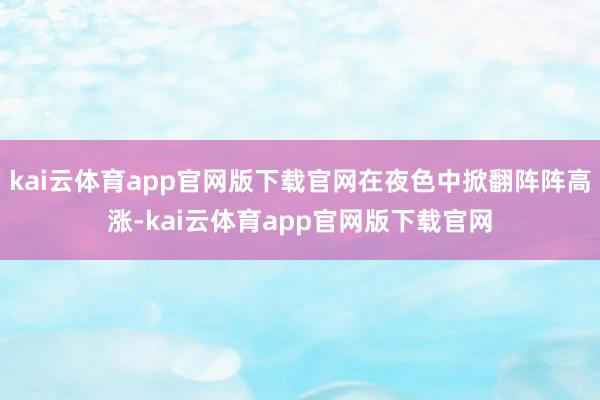 kai云体育app官网版下载官网在夜色中掀翻阵阵高涨-kai云体育app官网版下载官网