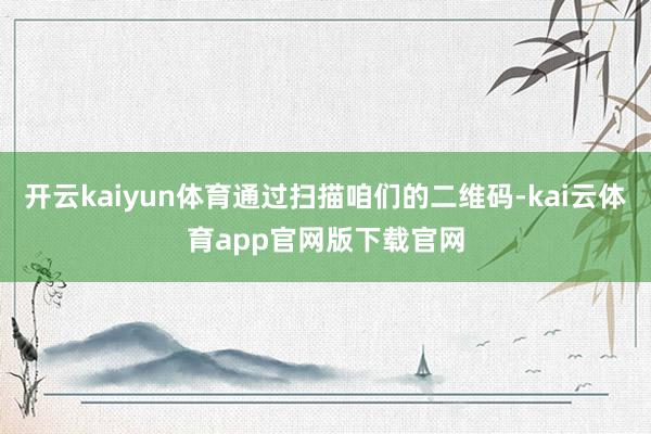 开云kaiyun体育通过扫描咱们的二维码-kai云体育app官网版下载官网