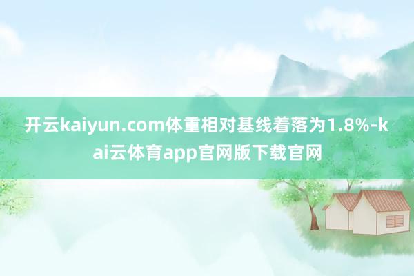 开云kaiyun.com体重相对基线着落为1.8%-kai云体育app官网版下载官网