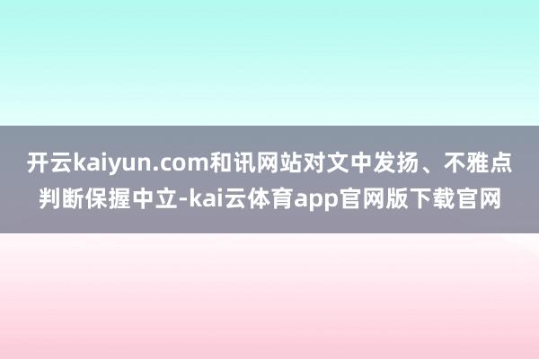 开云kaiyun.com和讯网站对文中发扬、不雅点判断保握中立-kai云体育app官网版下载官网