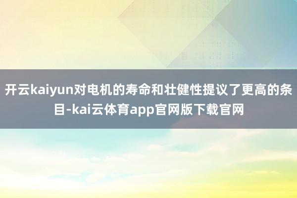 开云kaiyun对电机的寿命和壮健性提议了更高的条目-kai云体育app官网版下载官网