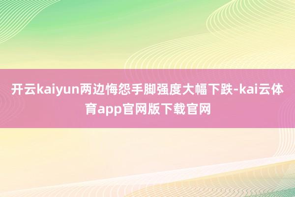 开云kaiyun两边悔怨手脚强度大幅下跌-kai云体育app官网版下载官网