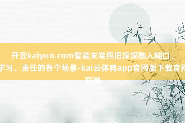 开云kaiyun.com智能末端照旧深深融入糊口、学习、责任的各个场景-kai云体育app官网版下载官网