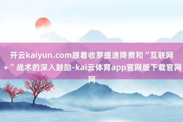 开云kaiyun.com跟着收罗提速降费和“互联网+”战术的深入鼓励-kai云体育app官网版下载官网