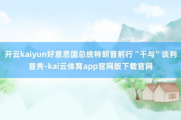 开云kaiyun好意思国总统特朗普躬行“干与”谈判首秀-kai云体育app官网版下载官网