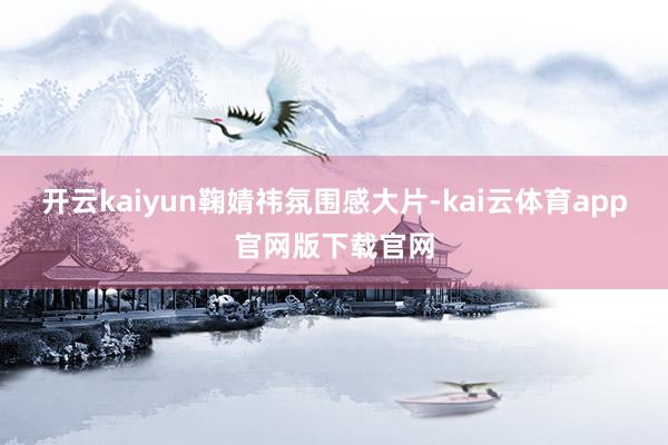 开云kaiyun鞠婧祎氛围感大片-kai云体育app官网版下载官网
