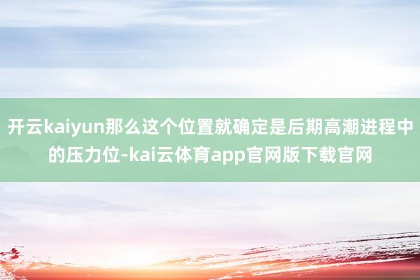 开云kaiyun那么这个位置就确定是后期高潮进程中的压力位-kai云体育app官网版下载官网