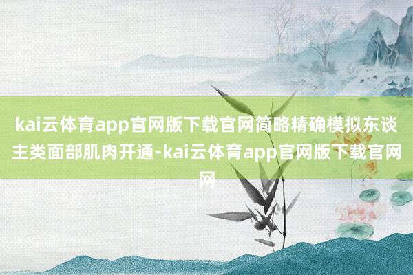kai云体育app官网版下载官网简略精确模拟东谈主类面部肌肉开通-kai云体育app官网版下载官网
