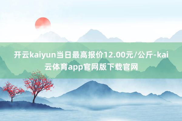 开云kaiyun当日最高报价12.00元/公斤-kai云体育app官网版下载官网