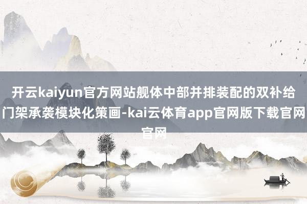 开云kaiyun官方网站舰体中部并排装配的双补给门架承袭模块化策画-kai云体育app官网版下载官网