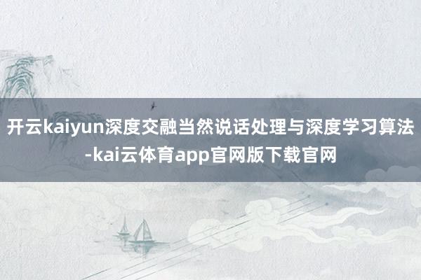 开云kaiyun深度交融当然说话处理与深度学习算法-kai云体育app官网版下载官网