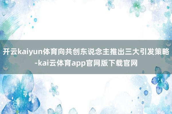 开云kaiyun体育向共创东说念主推出三大引发策略-kai云体育app官网版下载官网