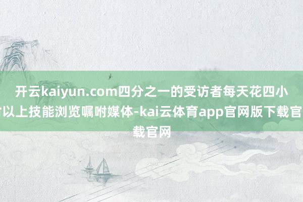 开云kaiyun.com四分之一的受访者每天花四小时以上技能浏览嘱咐媒体-kai云体育app官网版下载官网