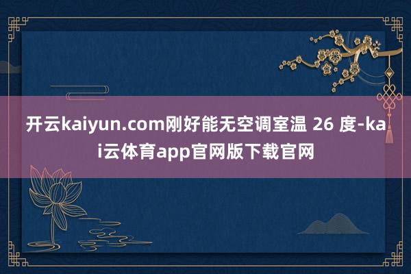 开云kaiyun.com刚好能无空调室温 26 度-kai云体育app官网版下载官网