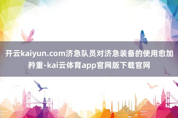 开云kaiyun.com济急队员对济急装备的使用愈加矜重-kai云体育app官网版下载官网