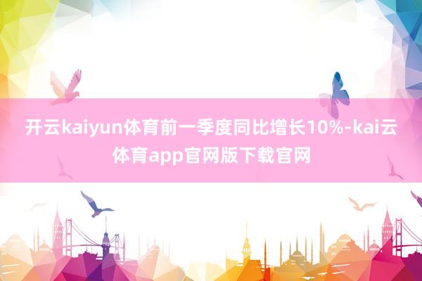 开云kaiyun体育前一季度同比增长10%-kai云体育app官网版下载官网