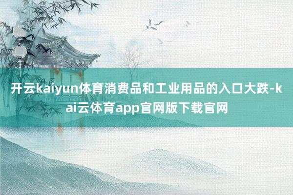 开云kaiyun体育消费品和工业用品的入口大跌-kai云体育app官网版下载官网