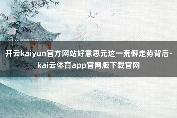 开云kaiyun官方网站好意思元这一荒僻走势背后-kai云体育app官网版下载官网
