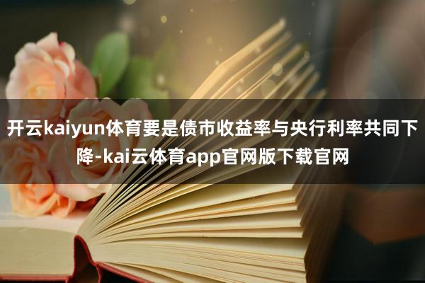 开云kaiyun体育要是债市收益率与央行利率共同下降-kai云体育app官网版下载官网