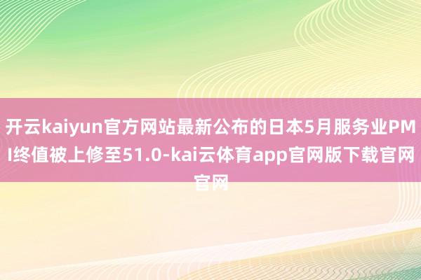 开云kaiyun官方网站最新公布的日本5月服务业PMI终值被上修至51.0-kai云体育app官网版下载官网