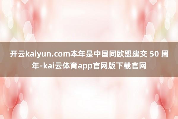 开云kaiyun.com本年是中国同欧盟建交 50 周年-kai云体育app官网版下载官网