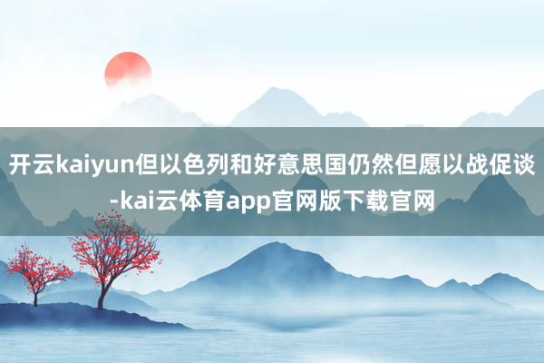 开云kaiyun但以色列和好意思国仍然但愿以战促谈-kai云体育app官网版下载官网