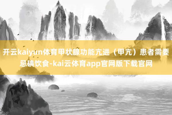 开云kaiyun体育甲状腺功能亢进（甲亢）患者需要忌碘饮食-kai云体育app官网版下载官网
