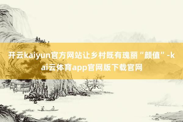 开云kaiyun官方网站让乡村既有瑰丽“颜值”-kai云体育app官网版下载官网