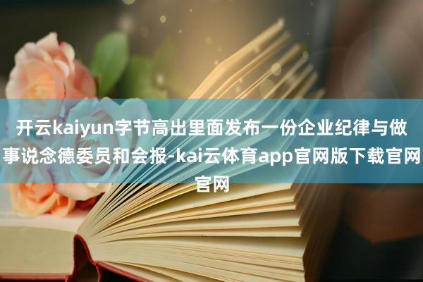 开云kaiyun字节高出里面发布一份企业纪律与做事说念德委员和会报-kai云体育app官网版下载官网