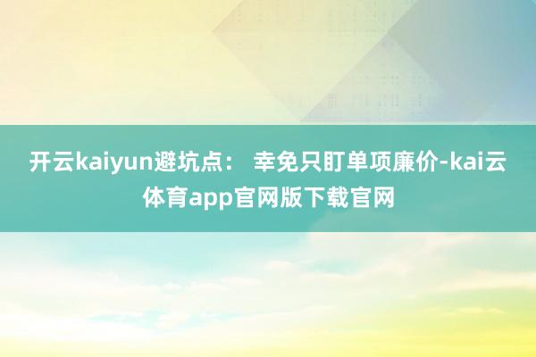 开云kaiyun避坑点： 幸免只盯单项廉价-kai云体育app官网版下载官网