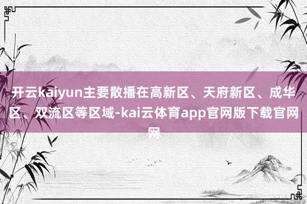 开云kaiyun主要散播在高新区、天府新区、成华区、双流区等区域-kai云体育app官网版下载官网