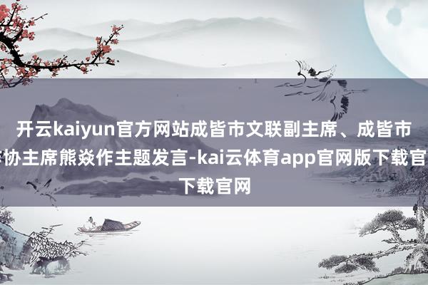 开云kaiyun官方网站成皆市文联副主席、成皆市作协主席熊焱作主题发言-kai云体育app官网版下载官网