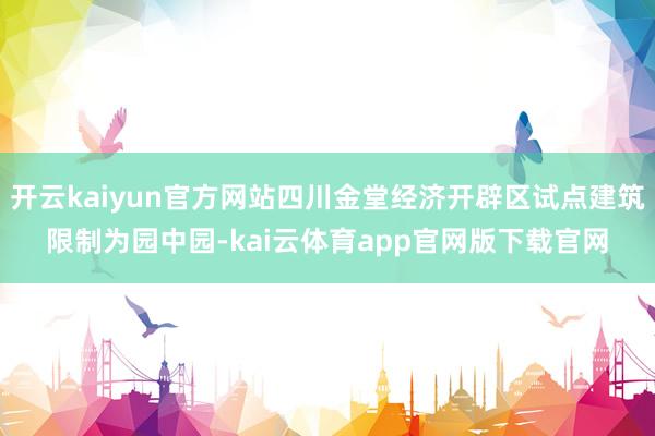 开云kaiyun官方网站四川金堂经济开辟区试点建筑限制为园中园-kai云体育app官网版下载官网