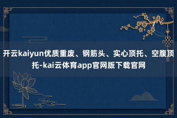开云kaiyun优质重废、钢筋头、实心顶托、空腹顶托-kai云体育app官网版下载官网
