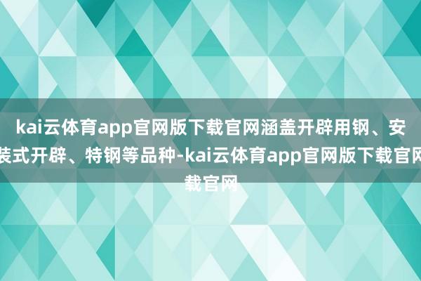 kai云体育app官网版下载官网涵盖开辟用钢、安装式开辟、特钢等品种-kai云体育app官网版下载官网