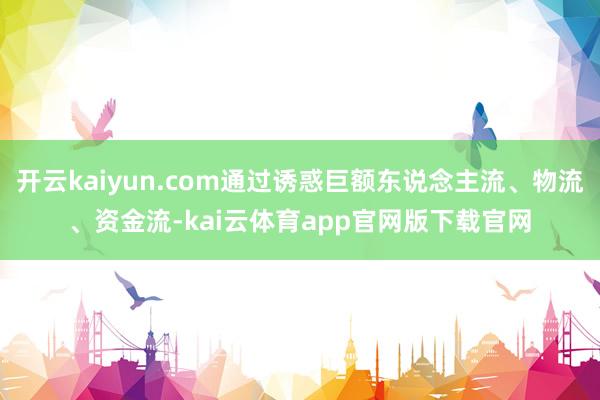 开云kaiyun.com通过诱惑巨额东说念主流、物流、资金流-kai云体育app官网版下载官网