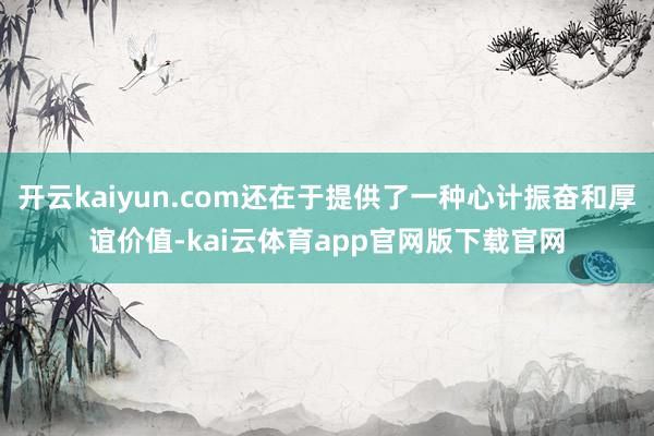 开云kaiyun.com还在于提供了一种心计振奋和厚谊价值-kai云体育app官网版下载官网