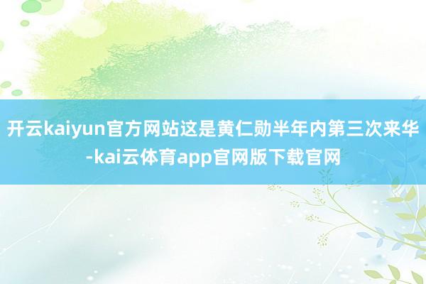 开云kaiyun官方网站这是黄仁勋半年内第三次来华-kai云体育app官网版下载官网